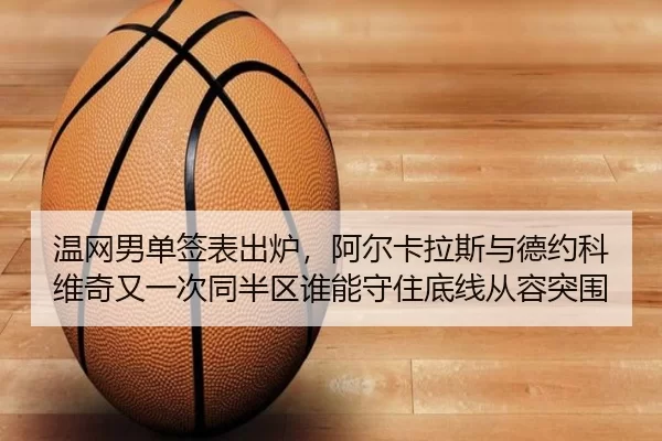温网男单签表出炉，阿尔卡拉斯与德约科维奇又一次同半区谁能守住底线从容突围